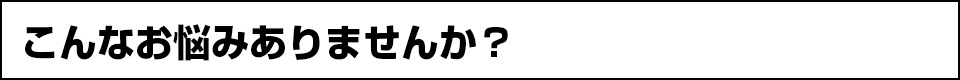 こんなお悩みありませんか？