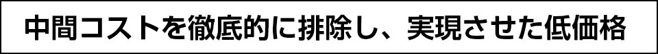 中間コストを徹底的に排除し、実現させた低価格