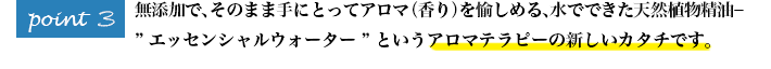 添加で、そのまま手にとってアロマ（香り）を愉しめる、水でできた天然植物精油－ ”エッセンシャルウォーター”