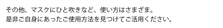 その他、風邪や花粉症の時期にマスクにひと吹きなど、使い方はさまざま。