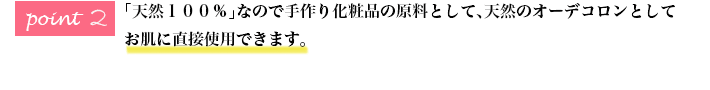 「天然１００％」なので手作り化粧品の原料として、天然のオーデコロンとして お肌に直接使用できます。