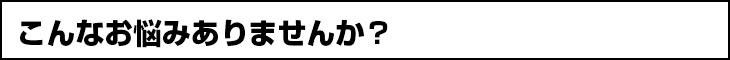 こんなお悩みありませんか？